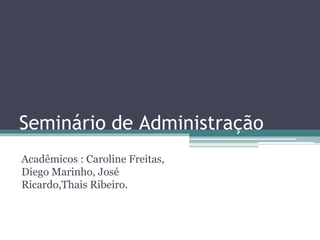Seminário de Administração
Acadêmicos : Caroline Freitas,
Diego Marinho, José
Ricardo,Thais Ribeiro.
 