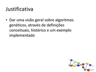 JustificativaDar uma visão geral sobre algoritmos genéticos, através de definições conceituais, histórico e um exemplo implementado