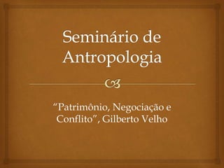 “Patrimônio, Negociação e 
Conflito”, Gilberto Velho 
 