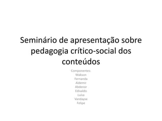 Seminário de apresentação sobre
pedagogia crítico-social dos
conteúdos
Componentes:
Makson
Fernanda
Aldemir
Abdenor
Edivaldo
Luísa
Vandayse
Felipe

 
