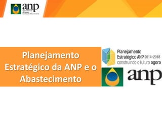 Planejamento
Estratégico da ANP e o
Abastecimento
 