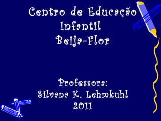 Centro de Educação
     Infantil
    Beija-Flor


      Professora:
 Silvana K. Lehmkuhl
         2011
 