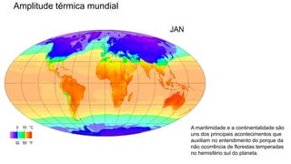 Amplitude térmica mundial
A maritimidade e a continentalidade são
uns dos principais acontecimentos que
auxiliam no entendimento do porque da
não ocorrência de florestas temperadas
no hemisfério sul do planeta.
 