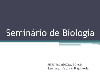 Seminário de Biologia 
Alunas: Alexia, Joyce, 
Lavínia, Paola e Raphaela 
 