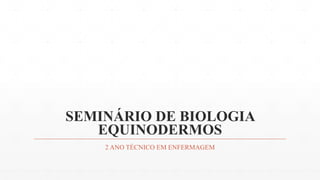 SEMINÁRIO DE BIOLOGIA
EQUINODERMOS
2 ANO TÉCNICO EM ENFERMAGEM
 