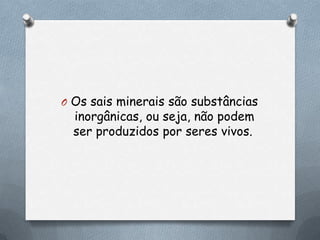 O Os sais minerais são substâncias

inorgânicas, ou seja, não podem
ser produzidos por seres vivos.

 