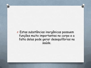 O Estas substâncias inorgânicas possuem

funções muito importantes no corpo e a
falta delas pode gerar desequilíbrios na
saúde.

 