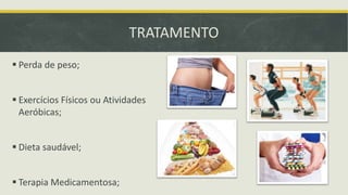 TRATAMENTO
 Perda de peso;
 Exercícios Físicos ou Atividades
Aeróbicas;
 Dieta saudável;
 Terapia Medicamentosa;
 