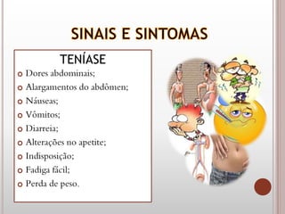 TENÍASE
 Dores abdominais;
 Alargamentos do abdômen;
 Náuseas;
 Vômitos;
 Diarreia;
 Alterações no apetite;
 Indisposição;
 Fadiga fácil;
 Perda de peso.
 