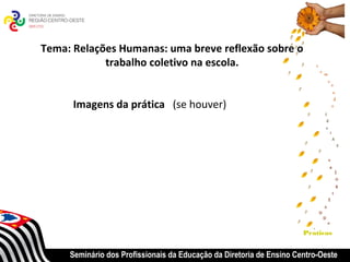Tema: Relações Humanas: uma breve reflexão sobre o
            trabalho coletivo na escola.


      Imagens da prática (se houver)




                                                                      Praticas


     Seminário dos Profissionais da Educação da Diretoria de Ensino Centro-Oeste
 