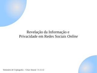 Seminário de Criptografia - César Amaral 11.12.12
Revelação da Informação e
Privacidade em Redes Sociais Online
 
