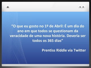 “O que eu gosto no 1º de Abril: É um dia do
    ano em que todos se questionam da
veracidade de uma nova história. Deveria ser
             todos os 365 dias”

                  Prentiss Riddle via Twitter
 