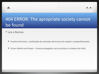 404 ERROR: The apropriate society cannot
be found
 Leis   e Normas


     Creative Commons – publicação de conteúdo sob termos de criação e compartilhamento

     Citizen Media Law Project – Conecta advogados com jornalistas e criadores de mídia
 