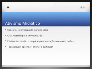 Ativismo Midiático
 Consumir    informação de maneira sábia

 Criar   material para a comunidade

 Ensinar   nas escolas – preparar para interação com novas mídias

 Todos    devem aprender, ensinar e participar
 