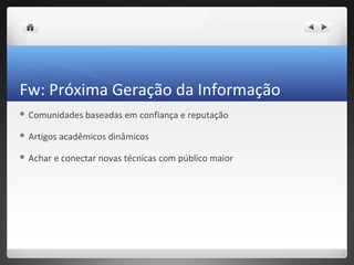 Fw: Próxima Geração da Informação
 Comunidades    baseadas em confiança e reputação

 Artigos   acadêmicos dinâmicos

 Achar   e conectar novas técnicas com público maior
 