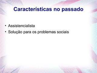 Características no passado

• Assistencialista
• Solução para os problemas sociais
 