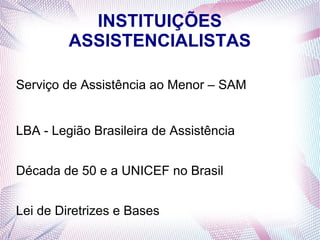 INSTITUIÇÕES
         ASSISTENCIALISTAS

Serviço de Assistência ao Menor – SAM


LBA - Legião Brasileira de Assistência


Década de 50 e a UNICEF no Brasil


Lei de Diretrizes e Bases
 