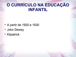 O CURRÍCULO NA EDUCAÇÃO
            INFANTIL



    A partir de 1920 e 1930

    John Dewey

    Kilpatrick
 