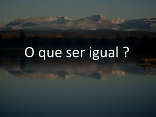 O que ser igual ?
 