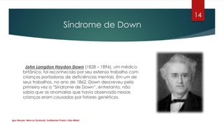 Síndrome de Down
John Langdon Haydon Down (1828 – 1896), um médico
britânico, foi reconhecido por seu extenso trabalho com...