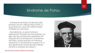 Síndrome de Patau
A Síndrome de Patau foi descrita pela
primeira vez em 1960 por Klaus Patau, o
qual observou casos de mal...