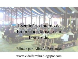 I Seminário Interno de
Empreendedorismo em
     Pomerode.

Editado por: Aline V. Fernandes

www.vidalferreira.blogspot.com
 