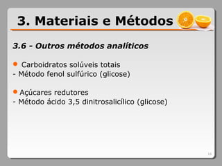 3.6 - Outros métodos analíticos
 Carboidratos solúveis totais
- Método fenol sulfúrico (glicose)
Açúcares redutores
- Método ácido 3,5 dinitrosalicílico (glicose)
18
3. Materiais e Métodos
 
