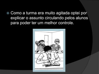    Como a turma era muito agitada optei por
    explicar o assunto circulando pelos alunos
    para poder ter um melhor controle.
 