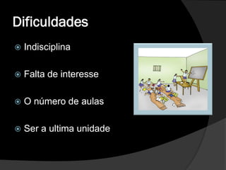 Dificuldades
   Indisciplina

   Falta de interesse

   O número de aulas

   Ser a ultima unidade
 