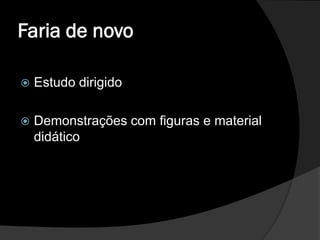 Faria de novo

   Estudo dirigido

   Demonstrações com figuras e material
    didático
 