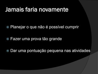 Jamais faria novamente

   Planejar o que não é possível cumprir

   Fazer uma prova tão grande

   Dar uma pontuação pequena nas atividades
 