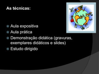 As técnicas:



 Aula expositiva
 Aula prática
 Demonstração didática (gravuras,
  exemplares didáticos e slides)
 Estudo dirigido
 