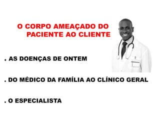 O CORPO AMEAÇADO DO
PACIENTE AO CLIENTE
. AS DOENÇAS DE ONTEM
. DO MÉDICO DA FAMÍLIA AO CLÍNICO GERAL
. O ESPECIALISTA
 