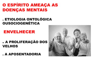 O ESPÍRITO AMEAÇA AS
DOENÇAS MENTAIS
. ETIOLOGIA ONTOLÓGICA
OUSOCIOGENÉTICA
ENVELHECER
. A PROLIFERAÇÃO DOS
VELHOS
. A APOSENTADORIA
 