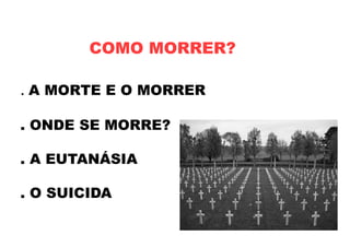 COMO MORRER?
. A MORTE E O MORRER
. ONDE SE MORRE?
. A EUTANÁSIA
. O SUICIDA
 