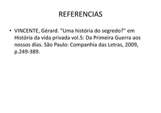 REFERENCIAS
• VINCENTE, Gérard. "Uma história do segredo?" em
História da vida privada vol.5: Da Primeira Guerra aos
nossos dias. São Paulo: Companhia das Letras, 2009,
p.249-389.
 