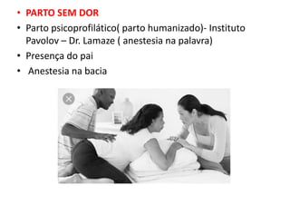• PARTO SEM DOR
• Parto psicoprofilático( parto humanizado)- Instituto
Pavolov – Dr. Lamaze ( anestesia na palavra)
• Presença do pai
• Anestesia na bacia
 