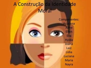 A Construção da Identidade
Moral
Componentes:
Açucena
Aline
Ellen
Eva
Hylda
Joana
Laíz
Lídia
Luciana
Maria
Nayra
 
