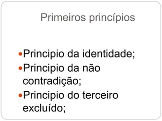 Primeiros princípios
Principio da identidade;
Principio da não
contradição;
Principio do terceiro
excluído;
 
