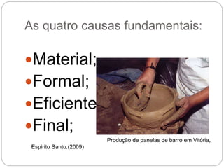 As quatro causas fundamentais:
Material;
Formal;
Eficiente;
Final;
Produção de panelas de barro em Vitória,
Espirito Santo.(2009)
 
