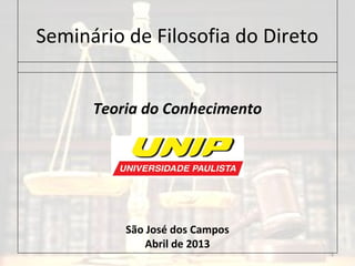 Seminário de Filosofia do Direto
Teoria do Conhecimento
São José dos Campos
Abril de 2013
1
 