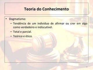 Teoria do Conhecimento
• Dogmatismo:
– Tendência de um indivíduo de afirmar ou crer em algo
como verdadeiro e indiscutível.
– Total e parcial.
– Teórico e ético.
18
 