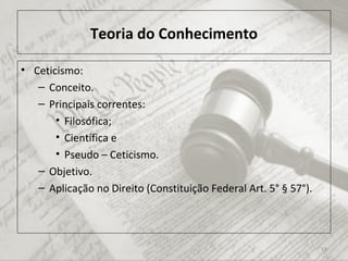 Teoria do Conhecimento
• Ceticismo:
– Conceito.
– Principais correntes:
• Filosófica;
• Científica e
• Pseudo – Ceticismo.
– Objetivo.
– Aplicação no Direito (Constituição Federal Art. 5° § 57°).
19
 