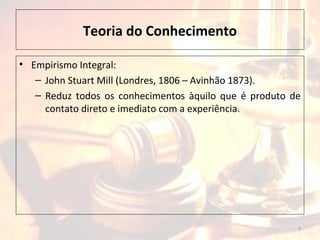 Teoria do Conhecimento
• Empirismo Integral:
– John Stuart Mill (Londres, 1806 – Avinhão 1873).
– Reduz todos os conhecimentos àquilo que é produto de
contato direto e imediato com a experiência.
7
 