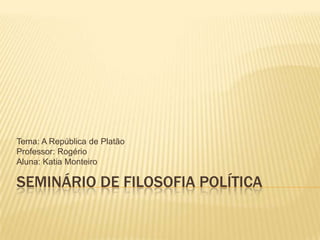 Tema: A República de Platão
Professor: Rogério
Aluna: Katia Monteiro

SEMINÁRIO DE FILOSOFIA POLÍTICA
 