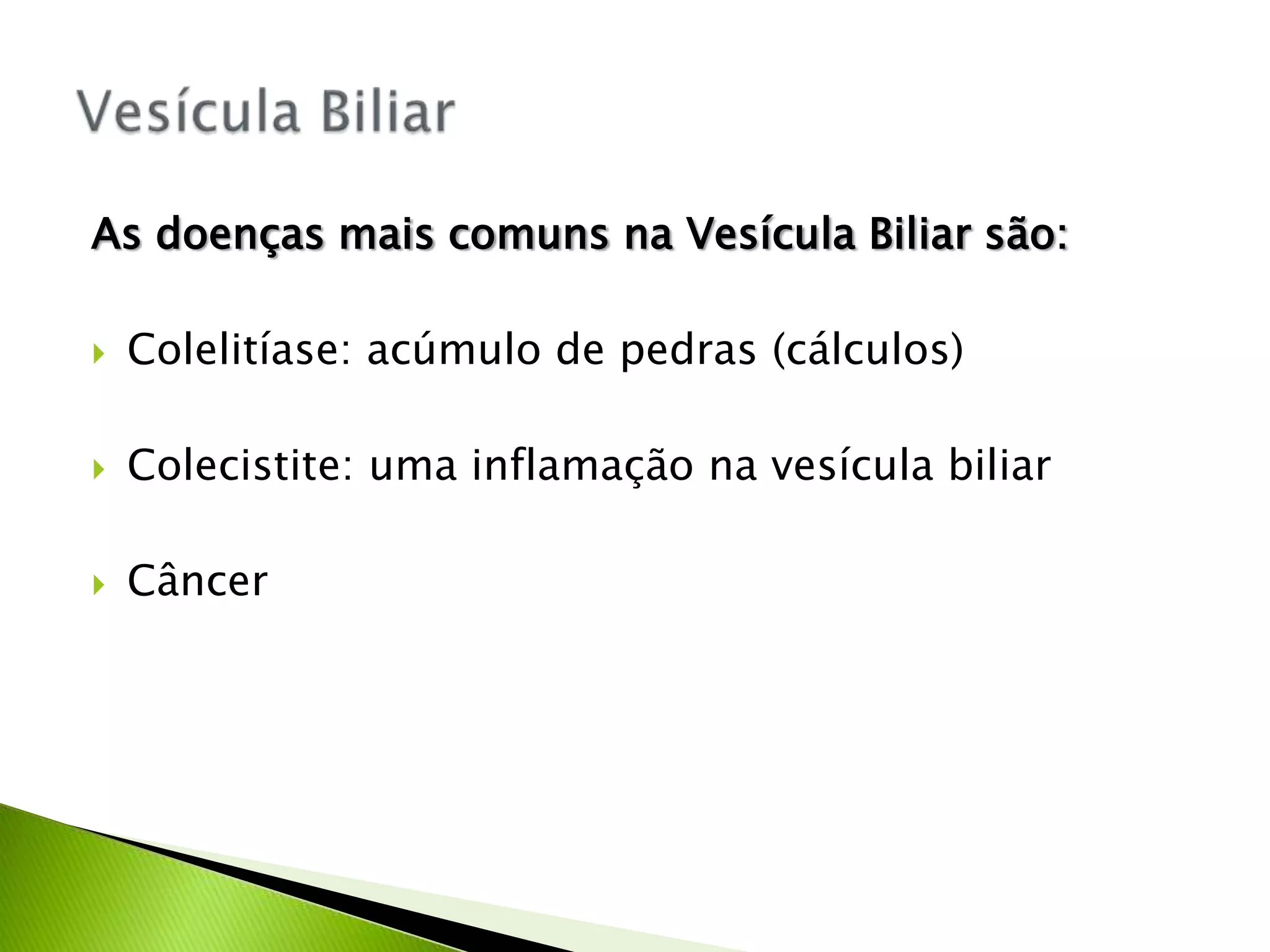 As doenças mais comuns na Vesícula Biliar são:
Colelitíase: acúmulo de pedras (cálculos)
Colecistite: uma inflamação na vesícula biliar
Câncer