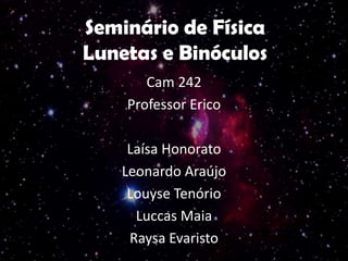 Seminário de Física
Lunetas e Binóculos
Cam 242
Professor Erico
Laísa Honorato
Leonardo Araújo
Louyse Tenório
Luccas Maia
Raysa Evaristo

 