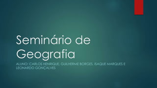 Seminário de
Geografia
ALUNO: CARLOS HENRIQUE, GUILHERME BORGES, ISAQUE MARQUES E
LEONARDO GONÇALVES
 