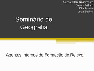 Seminário de
Geografia
Agentes Internos de Formação de Relevo
Alunos: Clara Nascimento
Dereck William
Júlia Brainer
Luiza Seabra
 