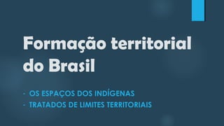 Formação territorial
do Brasil
- OS ESPAÇOS DOS INDÍGENAS
- TRATADOS DE LIMITES TERRITORIAIS
 